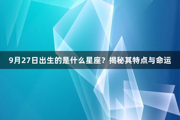 9月27日出生的是什么星座？揭秘其特点与命运